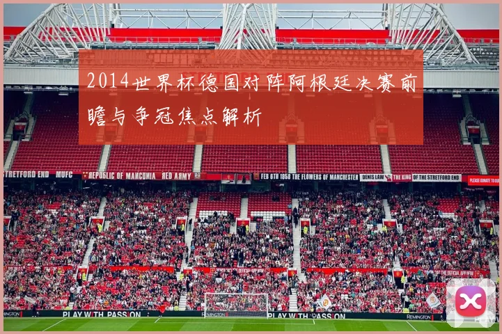 2014世界杯德国对阵阿根廷决赛前瞻与争冠焦点解析