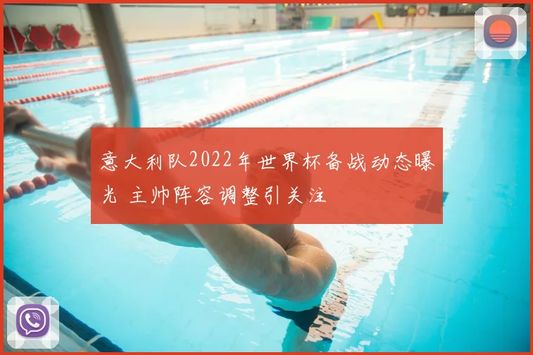 意大利队2022年世界杯备战动态曝光 主帅阵容调整引关注