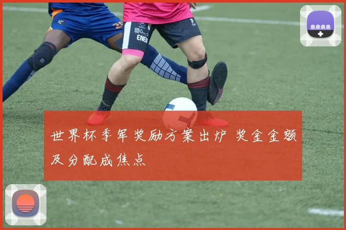 世界杯季军奖励方案出炉 奖金金额及分配成焦点