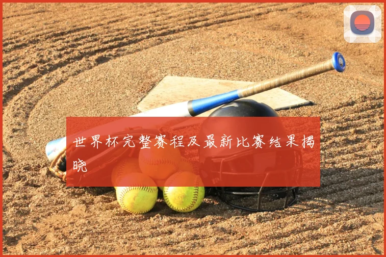 世界杯完整赛程及最新比赛结果揭晓