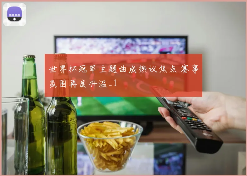 世界杯冠军主题曲成热议焦点 赛事氛围再度升温_1