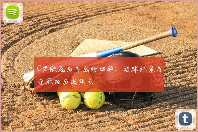 C罗欧冠历年成绩回顾：进球纪录与夺冠经历成焦点