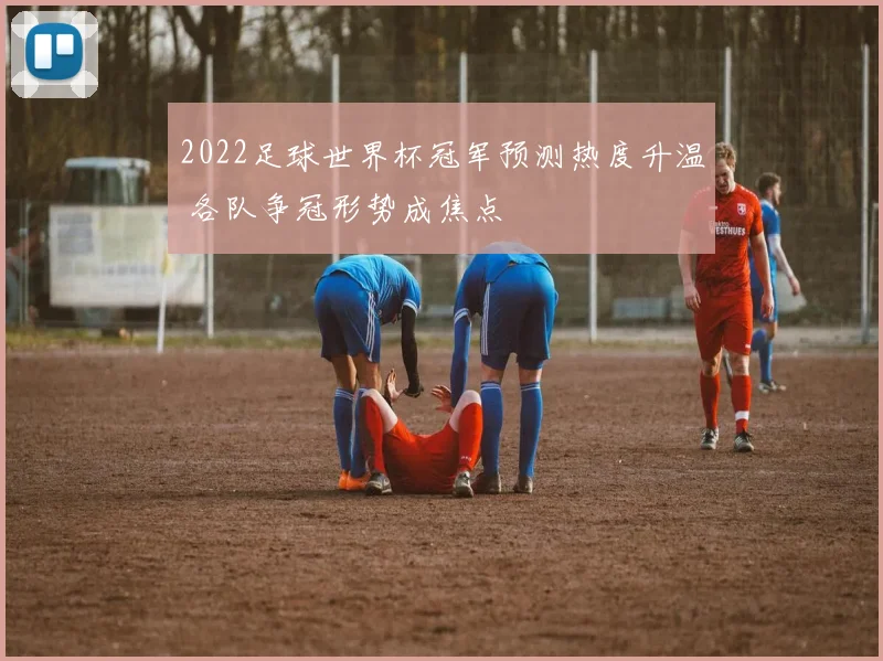 2022足球世界杯冠军预测热度升温 各队争冠形势成焦点