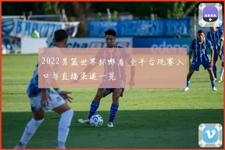 2022男篮世界杯哪看 全平台观赛入口与直播渠道一览
