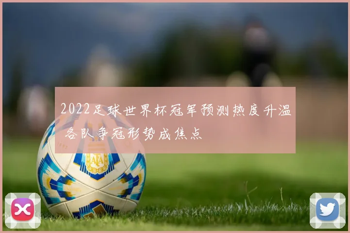 2022足球世界杯冠军预测热度升温 各队争冠形势成焦点