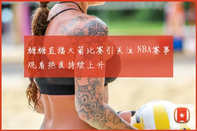 糖糖直播火箭比赛引关注 NBA赛事观看热度持续上升