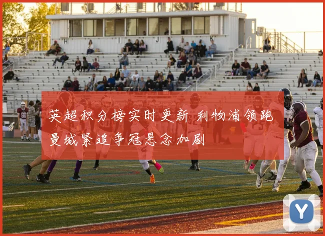 英超积分榜实时更新 利物浦领跑 曼城紧追争冠悬念加剧