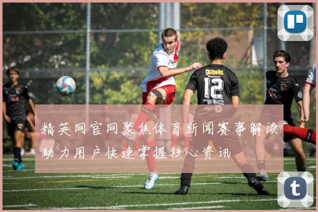 精英网官网聚焦体育新闻赛事解读助力用户快速掌握核心资讯