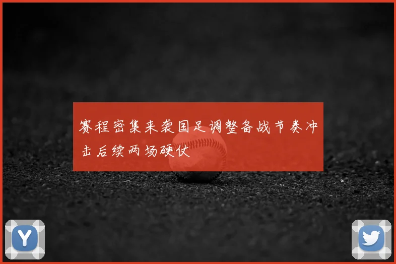 赛程密集来袭国足调整备战节奏冲击后续两场硬仗