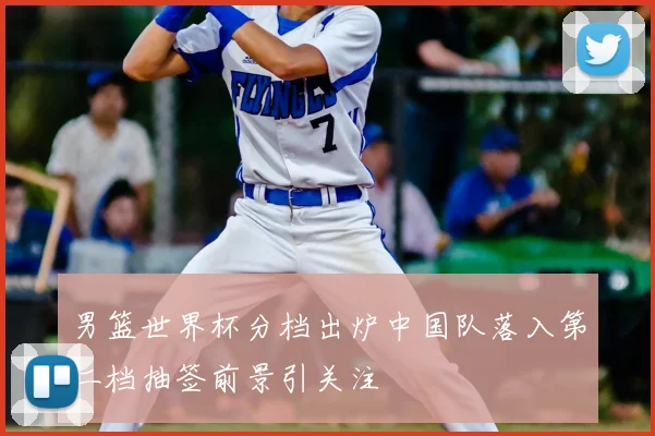 男篮世界杯分档出炉中国队落入第二档抽签前景引关注