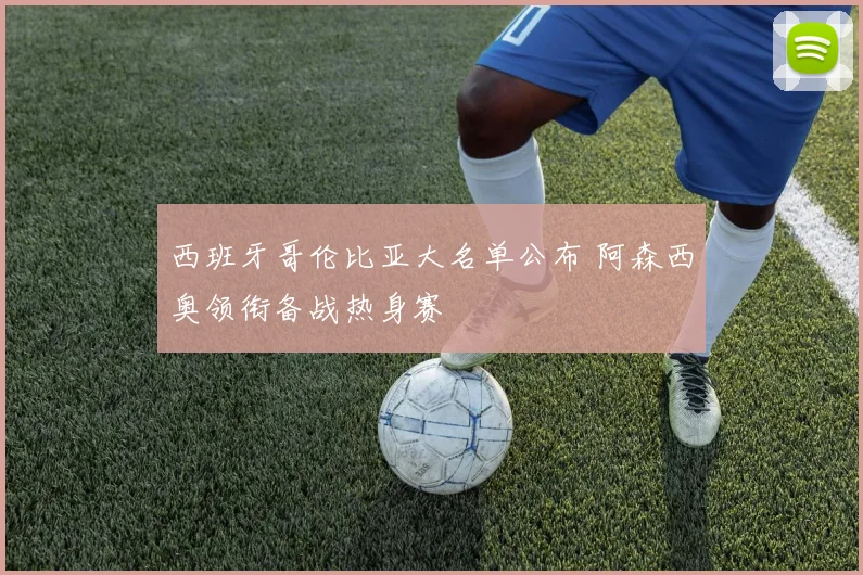 西班牙哥伦比亚大名单公布 阿森西奥领衔备战热身赛