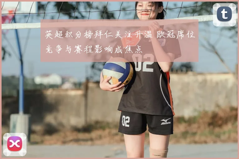 英超积分榜拜仁关注升温 欧冠席位竞争与赛程影响成焦点