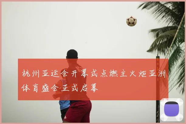 杭州亚运会开幕式点燃主火炬亚洲体育盛会正式启幕