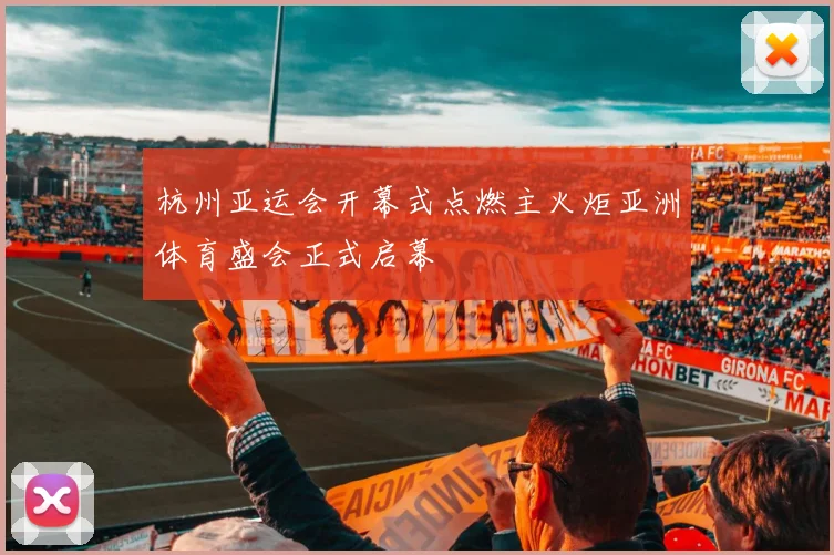 杭州亚运会开幕式点燃主火炬亚洲体育盛会正式启幕